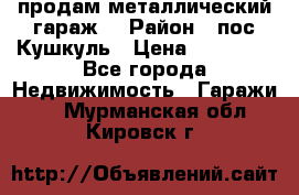 продам металлический гараж  › Район ­ пос.Кушкуль › Цена ­ 60 000 - Все города Недвижимость » Гаражи   . Мурманская обл.,Кировск г.